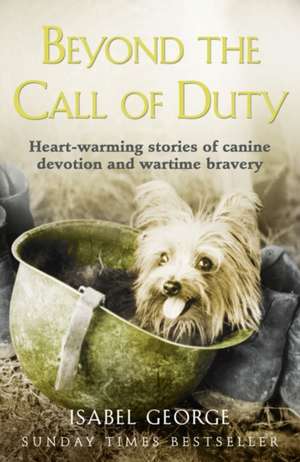 Beyond the Call of Duty: Heart-Warming Stories of Canine Devotion and Bravery de Isabel George