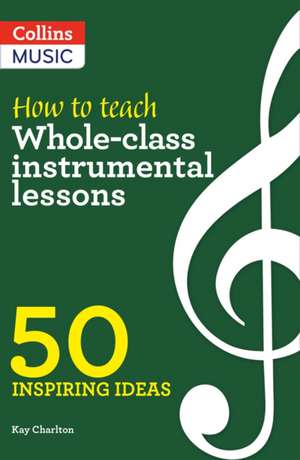 Inspiring Ideas - How to Teach Whole-Class Instrumental Lessons: 50 Inspiring Ideas de Kay Charlton