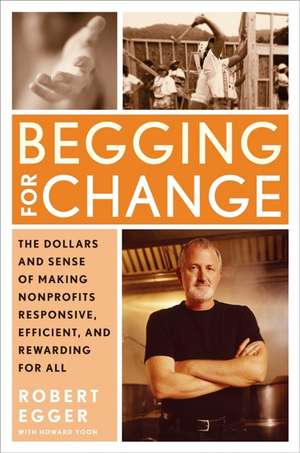 Begging for Change: The Dollars and Sense of Making Nonprofits Responsive, Efficient, and Rewarding for All de Robert Egger