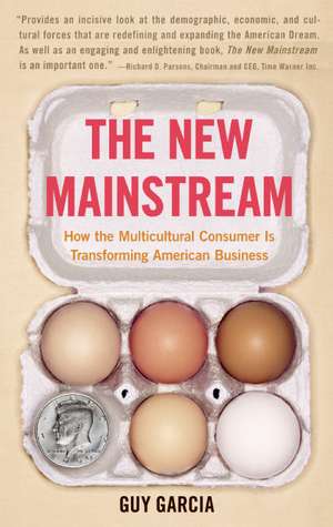 The New Mainstream: How the Multicultural Consumer Is Transforming American Business de Guy Garcia