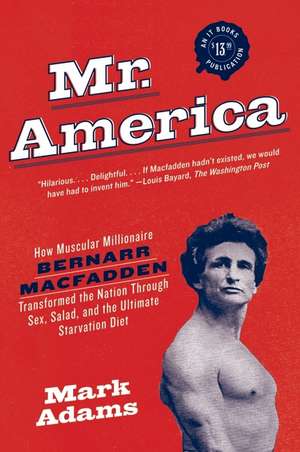 Mr. America: How Muscular Millionaire Bernarr Macfadden Transformed the Nation Through Sex, Salad, and the Ultimate Starvation Diet de Mark Adams