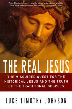 The Real Jesus: The Misguided Quest for the Historical Jesus and the Truth of the Traditional Go de Luke Timothy Johnson