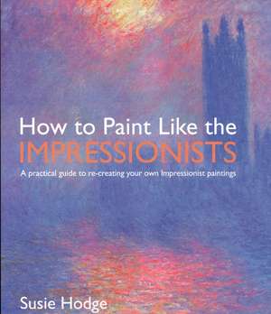 How to Paint Like the Impressionists: A Practical Guide to Re-Creating Your Own Impressionist Paintings de Susie Hodge