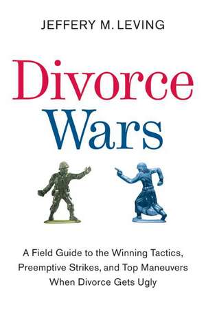 Divorce Wars: A Field Guide to the Winning Tactics, Preemptive Strikes, and Top Maneuvers When Divorce Gets Ugly de Jeffery M. Leving