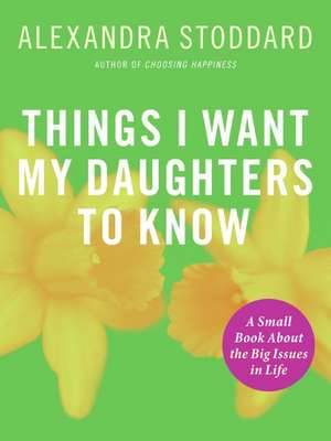 Things I Want My Daughters To Know: A Small Book About the Big Issues in Life de Alexandra Stoddard