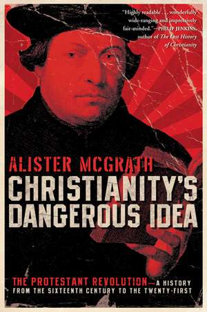 Christianity's Dangerous Idea: The Protestant Revolution--A History from the Sixteenth Century to the Twenty-First de Alister McGrath