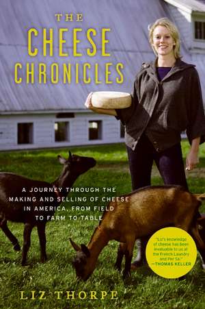 The Cheese Chronicles: A Journey Through the Making and Selling of Cheese in America, From Field to Farm to Table de Liz Thorpe