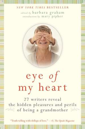 Eye of My Heart: 27 Writers Reveal the Hidden Pleasures and Perils of Being a Grandmother de Barbara Graham