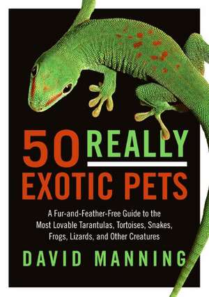 50 Really Exotic Pets: A Fur-and-Feather-Free Guide to the Most Lovable Tarantulas, Tortoises, Snakes, Frogs, Lizards, and Other Creatures de David Manning