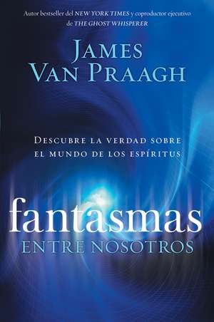 Fantasmas entre nosotros: Descubre la verdad sobre el mundo de los espiritus de James Van Praagh