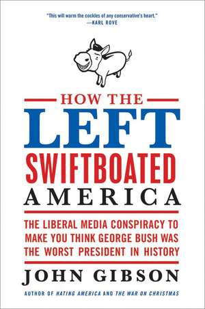 How the Left Swiftboated America: The Liberal Media Conspiracy to Make You Think George Bush Was the Worst President in History de John Gibson