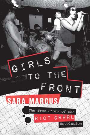 Girls to the Front: The True Story of the Riot Grrrl Revolution de Sara Marcus