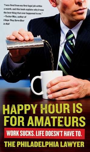 Happy Hour Is for Amateurs: Work Sucks. Life Doesn't Have To. de Philadelphia Lawyer