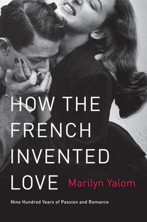 How the French Invented Love: Nine Hundred Years of Passion and Romance de Marilyn Yalom