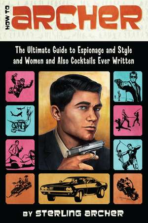 How to Archer: The Ultimate Guide to Espionage and Style and Women and Also Cocktails Ever Written de Sterling Archer