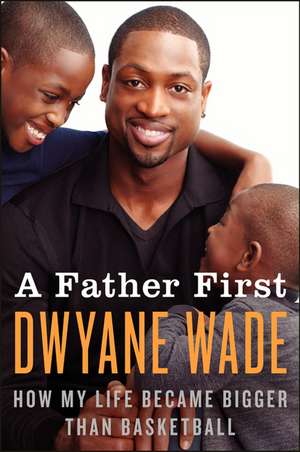 A Father First: How My Life Became Bigger Than Basketball de Dwyane Wade