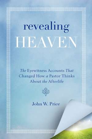 Revealing Heaven: The Eyewitness Accounts That Changed How a Pastor Thinks About the Afterlife de John W. Price