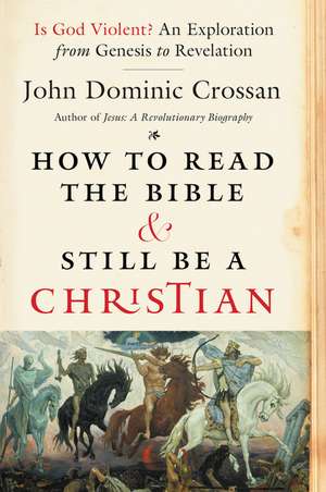 How to Read the Bible and Still Be a Christian: Is God Violent? An Exploration from Genesis to Revelation de John Dominic Crossan