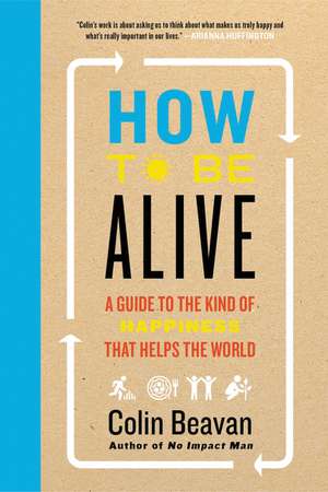 How to Be Alive: A Guide to the Kind of Happiness That Helps the World de Colin Beavan