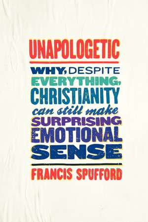 Unapologetic: Why, Despite Everything, Christianity Can Still Make Surprising Emotional Sense de Francis Spufford