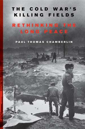 The Cold War's Killing Fields: Rethinking the Long Peace de Paul Thomas Chamberlin