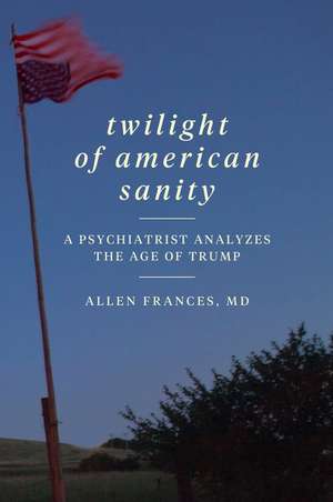 Twilight of American Sanity: A Psychiatrist Analyzes the Age of Trump de Allen Frances