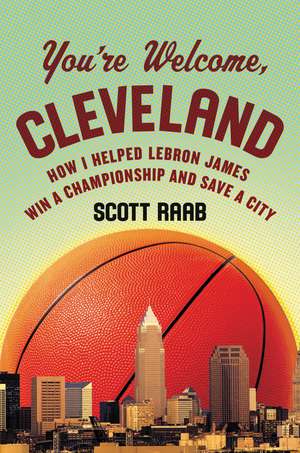 You're Welcome, Cleveland: How I Helped Lebron James Win a Championship and Save a City de Scott Raab