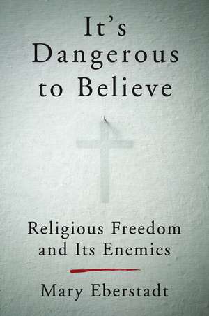 It's Dangerous to Believe: Religious Freedom and Its Enemies de Mary Eberstadt