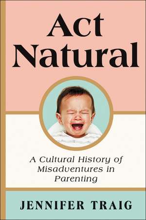 Act Natural: A Cultural History of Misadventures in Parenting de Jennifer Traig