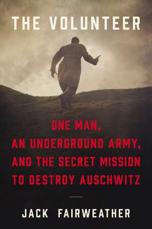 The Volunteer: One Man, an Underground Army, and the Secret Mission to Destroy Auschwitz de Jack Fairweather