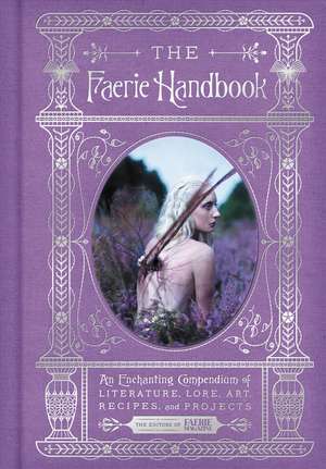 The Faerie Handbook: An Enchanting Compendium of Literature, Lore, Art, Recipes, and Projects de The Editors of Faerie Magazine