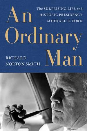 Ordinary Man, An: The Surprising Life and Historic Presidency of Gerald R. Ford de Richard Norton Smith