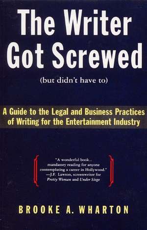 The Writer Got Screwed (but didn't have to): Guide to the Legal and Business Practices of Writing for the Entertainment Indus de Brooke A. Wharton