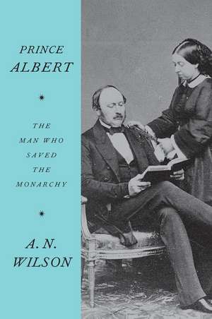 Prince Albert: The Man Who Saved the Monarchy de A. N. Wilson