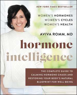 Hormone Intelligence: The Complete Guide to Calming Hormone Chaos and Restoring Your Body's Natural Blueprint for Well-Being de Aviva Romm, M.D.