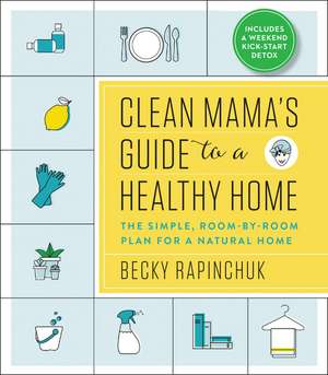 Clean Mama’s Guide to a Healthy Home: The Simple, Room-by-Room Plan for a Natural Home de Becky Rapinchuk