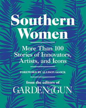 Southern Women: More Than 100 Stories of Innovators, Artists, and Icons de Editors of Garden and Gun