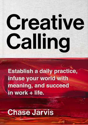 Creative Calling: Establish a Daily Practice, Infuse Your World with Meaning, and Succeed in Work + Life de Chase Jarvis