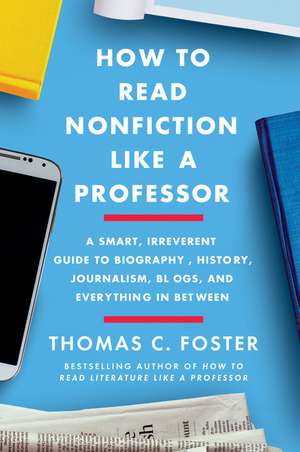 How to Read Nonfiction Like a Professor: A Smart, Irreverent Guide to Biography, History, Journalism, Blogs, and Everything in Between de Thomas C Foster