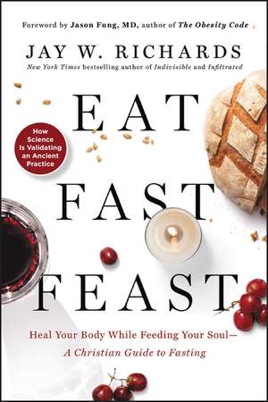 Eat, Fast, Feast: Heal Your Body While Feeding Your Soul—A Christian Guide to Fasting de Jay W. Richards