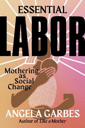 Essential Labor: Mothering as Social Change de Angela Garbes