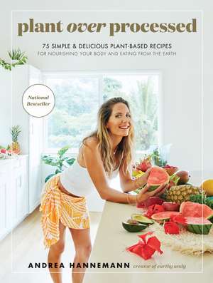 Plant Over Processed: 75 Simple & Delicious Plant-Based Recipes for Nourishing Your Body and Eating From the Earth de Andrea Hannemann