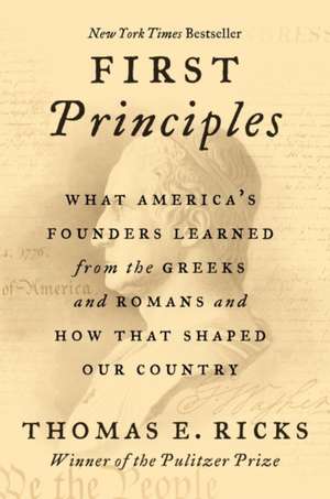 First Principles: What America's Founders Learned from the Greeks and Romans and How That Shaped Our Country de Thomas E. Ricks