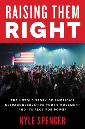 Raising Them Right: The Untold Story of America's Ultraconservative Youth Movement and Its Plot for Power de Kyle Spencer
