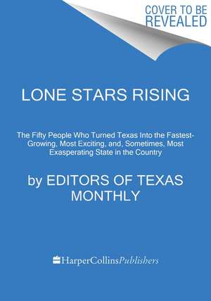 Lone Stars Rising: The Fifty People Who Turned Texas Into the Fastest-Growing, Most Exciting, and, Sometimes, Most Exasperating State in the Country de Editors of Texas Monthly