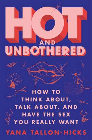 Hot and Unbothered: How to Think About, Talk About, and Have the Sex You Really Want de Yana Tallon-Hicks