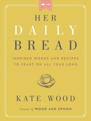 Her Daily Bread: Inspired Words and Recipes to Feast on All Year Long de Kate Wood