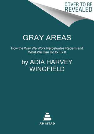 Gray Areas: How the Way We Work Perpetuates Racism and What We Can Do to Fix It de Adia Harvey Wingfield