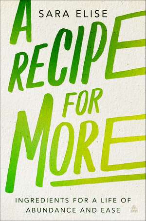 A Recipe for More: Ingredients for a Life of Abundance and Ease de Sara Elise