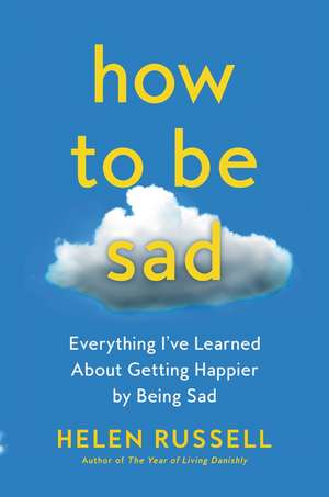 How to Be Sad: Everything I've Learned About Getting Happier by Being Sad de Helen Russell